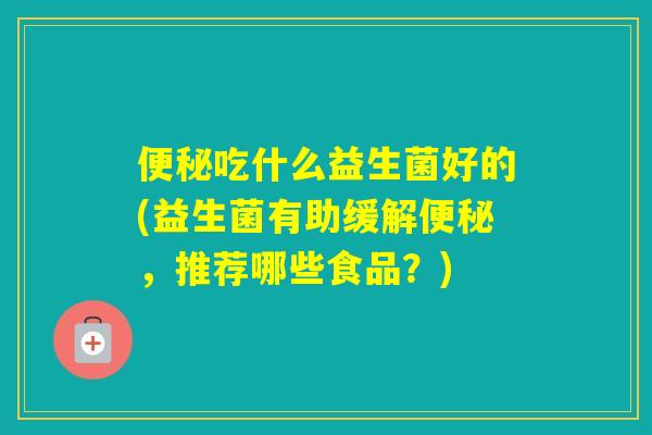 吃什么益生菌好的(益生菌有助缓解，推荐哪些食品？)