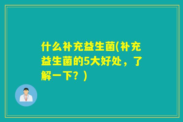什么补充益生菌(补充益生菌的5大好处，了解一下？)