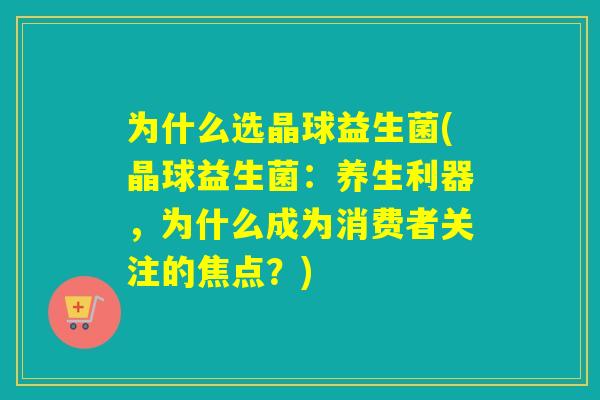 为什么选晶球益生菌(晶球益生菌：养生利器，为什么成为消费者关注的焦点？)