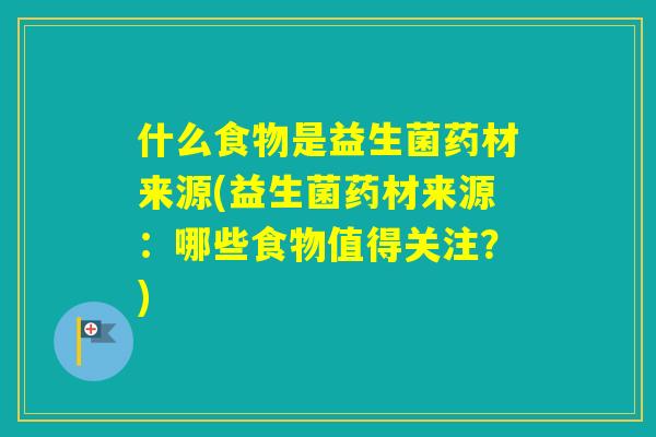什么食物是益生菌药材来源(益生菌药材来源：哪些食物值得关注？)
