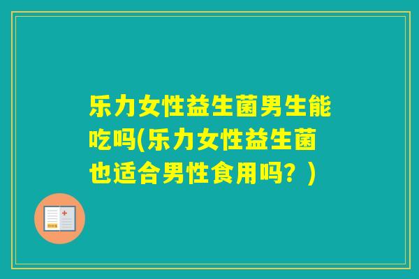 乐力女性益生菌男生能吃吗(乐力女性益生菌也适合男性食用吗？)