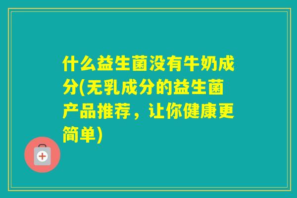 什么益生菌没有牛奶成分(无乳成分的益生菌产品推荐，让你健康更简单)