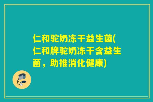 仁和驼奶冻干益生菌(仁和牌驼奶冻干含益生菌，助推消化健康)