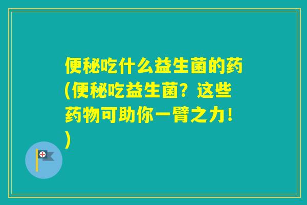 吃什么益生菌的药(吃益生菌？这些可助你一臂之力！)