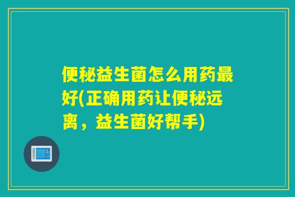益生菌怎么用药好(正确用药让远离，益生菌好帮手)