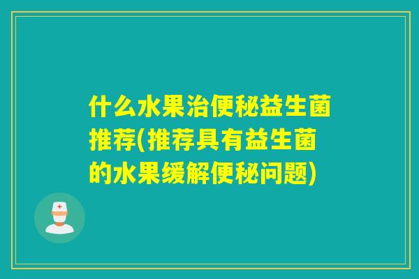 什么水果益生菌推荐(推荐具有益生菌的水果缓解问题)