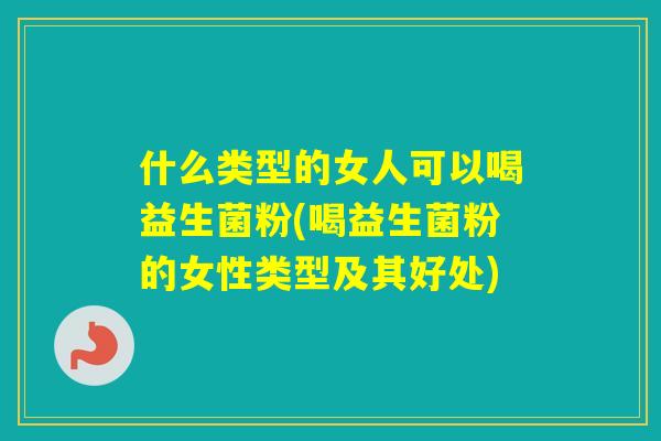 什么类型的女人可以喝益生菌粉(喝益生菌粉的女性类型及其好处)
