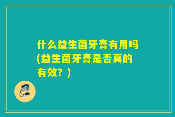 什么益生菌牙膏有用吗(益生菌牙膏是否真的有效？)