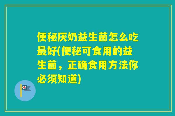 厌奶益生菌怎么吃好(可食用的益生菌，正确食用方法你必须知道)