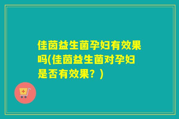 佳茵益生菌孕妇有效果吗(佳茵益生菌对孕妇是否有效果？)