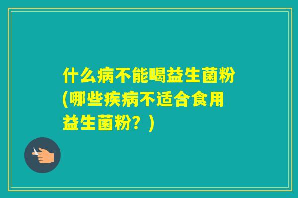 什么不能喝益生菌粉(哪些不适合食用益生菌粉？)