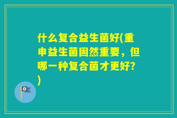 什么复合益生菌好(重申益生菌固然重要，但哪一种复合菌才更好？)