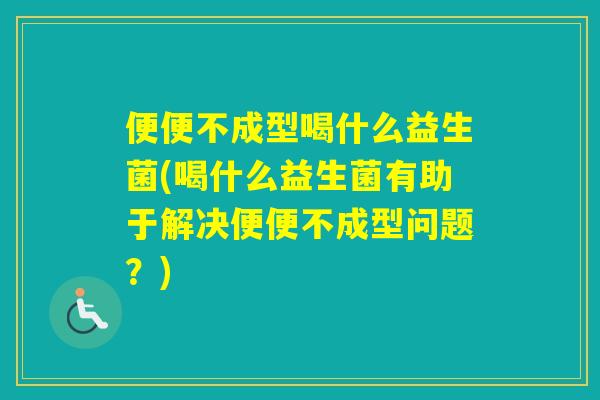 便便不成型喝什么益生菌(喝什么益生菌有助于解决便便不成型问题？)