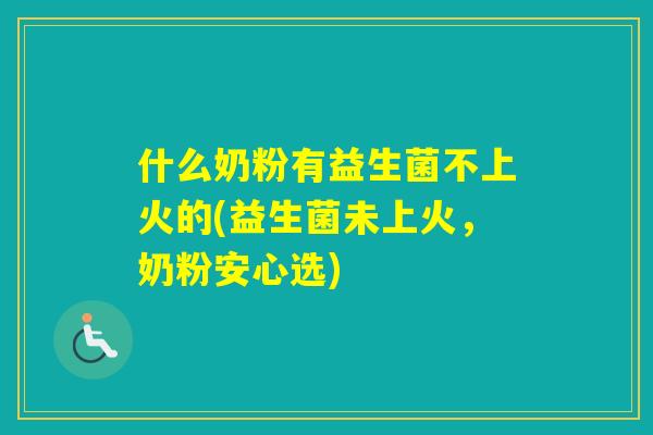 什么奶粉有益生菌不上火的(益生菌未上火，奶粉安心选)