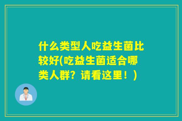 什么类型人吃益生菌比较好(吃益生菌适合哪类人群？请看这里！)
