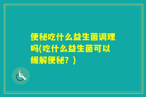 吃什么益生菌调理吗(吃什么益生菌可以缓解？)