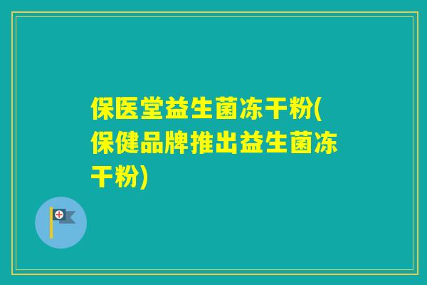 保医堂益生菌冻干粉(保健品牌推出益生菌冻干粉)