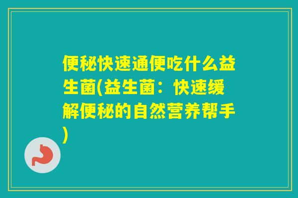 快速通便吃什么益生菌(益生菌：快速缓解的自然营养帮手)