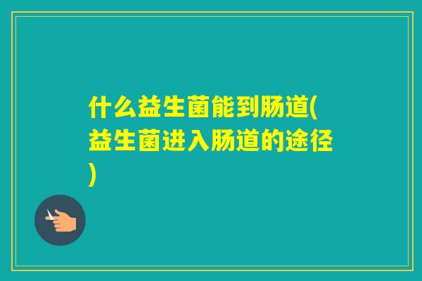 什么益生菌能到肠道(益生菌进入肠道的途径)