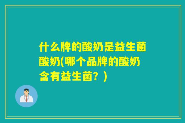什么牌的酸奶是益生菌酸奶(哪个品牌的酸奶含有益生菌？)