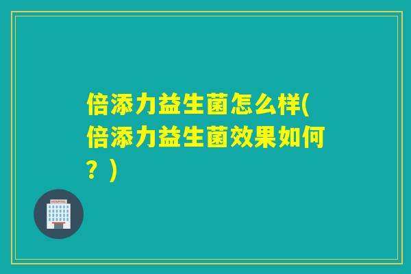 倍添力益生菌怎么样(倍添力益生菌效果如何？)