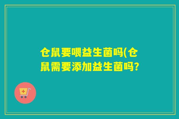 仓鼠要喂益生菌吗(仓鼠需要添加益生菌吗? 仓鼠要喂益生菌吗(仓鼠需要添加益生菌吗?