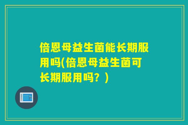 倍恩母益生菌能长期服用吗(倍恩母益生菌可长期服用吗?) 倍恩母益生菌能长期服用吗(倍恩母益生菌可长期服用吗?)