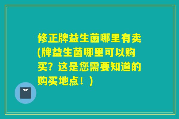 修正牌益生菌哪里有卖(牌益生菌哪里可以购买？这是您需要知道的购买地点！)