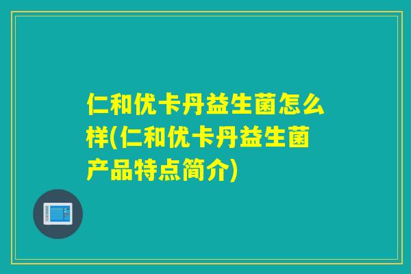 仁和优卡丹益生菌怎么样(仁和优卡丹益生菌产品特点简介)