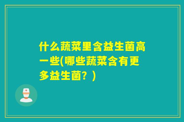 什么蔬菜里含益生菌高一些(哪些蔬菜含有更多益生菌?) 什么蔬菜里含益生菌高一些(哪些蔬菜含有更多益生菌?)