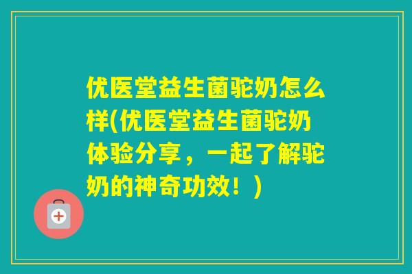 优医堂益生菌驼奶怎么样(优医堂益生菌驼奶体验分享，一起了解驼奶的神奇功效！)