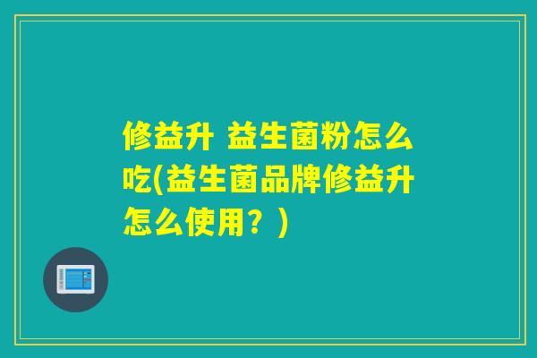 修益升 益生菌粉怎么吃(益生菌品牌修益升怎么使用？)
