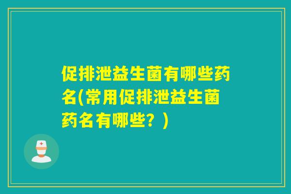 促排泄益生菌有哪些药名(常用促排泄益生菌药名有哪些？)