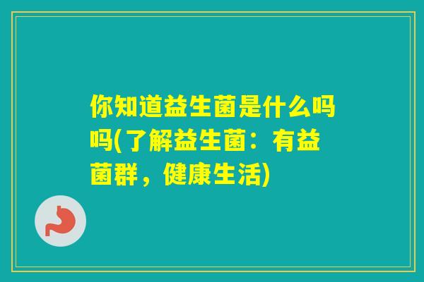 你知道益生菌是什么吗吗(了解益生菌:有益菌群,健康生活) 你知道益生菌是什么吗吗(了解益生菌:有益菌群,健康生活)