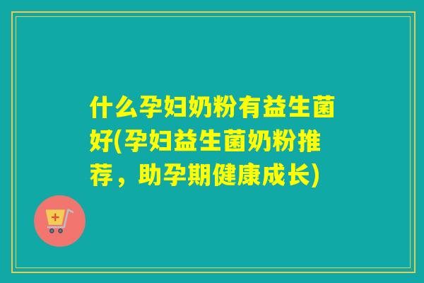 什么孕妇奶粉有益生菌好(孕妇益生菌奶粉推荐，助孕期健康成长)