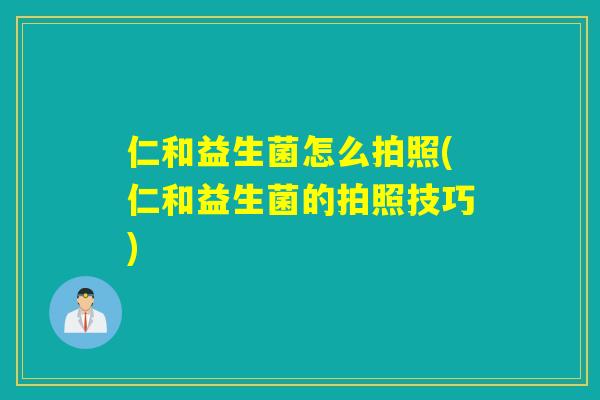 仁和益生菌怎么拍照(仁和益生菌的拍照技巧)