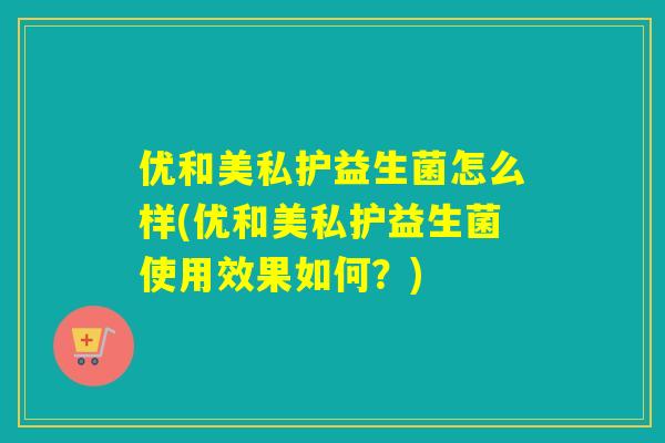 优和美私护益生菌怎么样(优和美私护益生菌使用效果如何？)