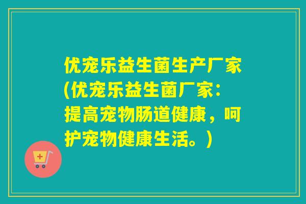 优宠乐益生菌生产厂家(优宠乐益生菌厂家：提高宠物肠道健康，呵护宠物健康生活。)