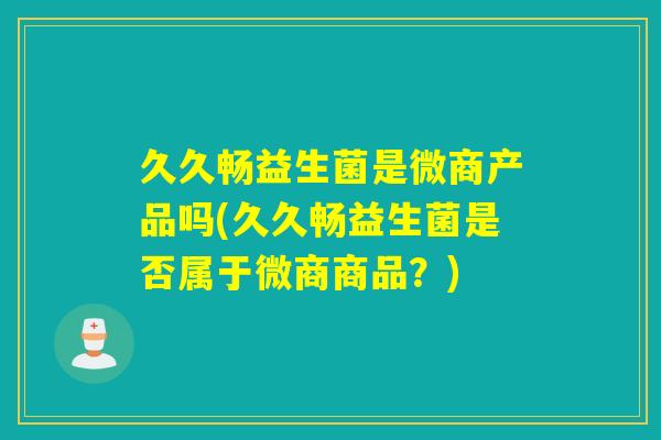 久久畅益生菌是微商产品吗(久久畅益生菌是否属于微商商品？)