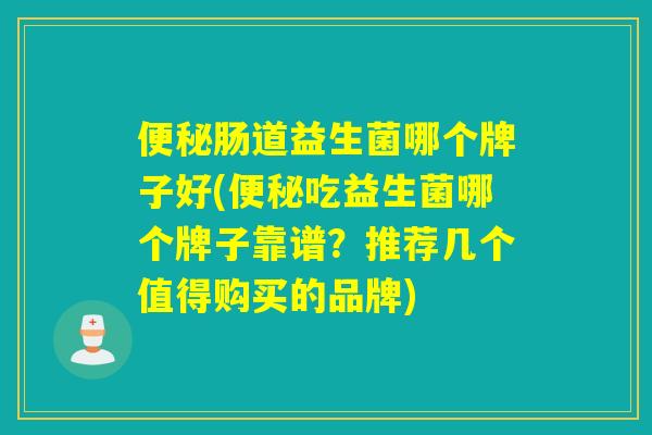 肠道益生菌哪个牌子好(吃益生菌哪个牌子靠谱？推荐几个值得购买的品牌)