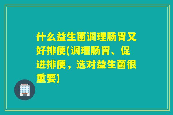 什么益生菌调理肠胃又好排便(调理肠胃、促进排便，选对益生菌很重要)