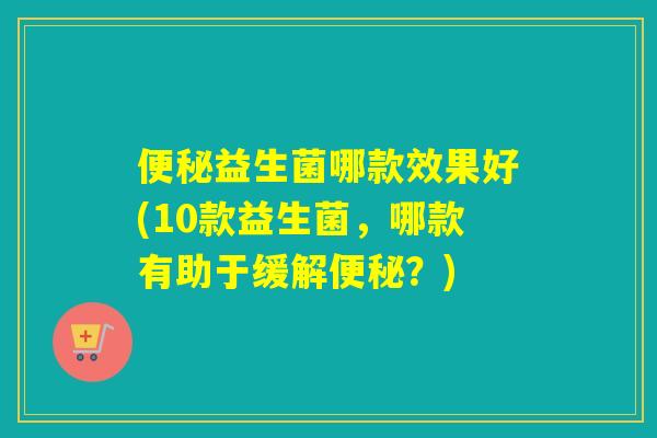 益生菌哪款效果好(10款益生菌，哪款有助于缓解？)