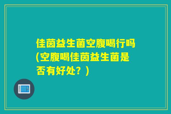 佳茵益生菌空腹喝行吗(空腹喝佳茵益生菌是否有好处？)