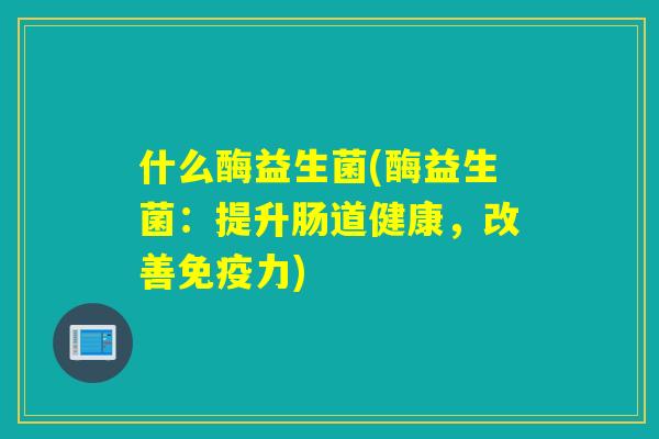 什么酶益生菌(酶益生菌：提升肠道健康，改善力)