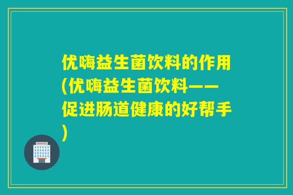 优嗨益生菌饮料的作用(优嗨益生菌饮料——促进肠道健康的好帮手)