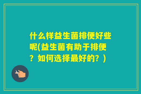 什么样益生菌排便好些呢(益生菌有助于排便？如何选择好的？)