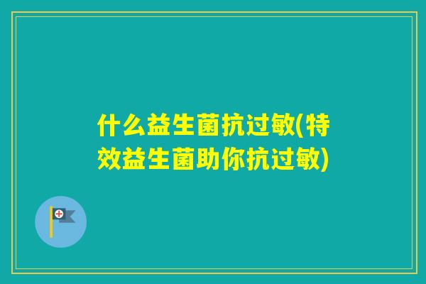 什么益生菌抗(特效益生菌助你抗)