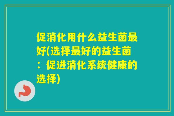 促消化用什么益生菌好(选择好的益生菌:促进消化系统健康的选择) 促消化用什么益生菌好(选择好的益生菌:促进消化系统健康的选择)