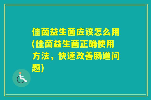 佳茵益生菌应该怎么用(佳茵益生菌正确使用方法,快速改善肠道问题) 佳茵益生菌应该怎么用(佳茵益生菌正确使用方法,快速改善肠道问题)