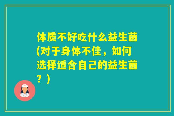 体质不好吃什么益生菌(对于身体不佳，如何选择适合自己的益生菌？)
